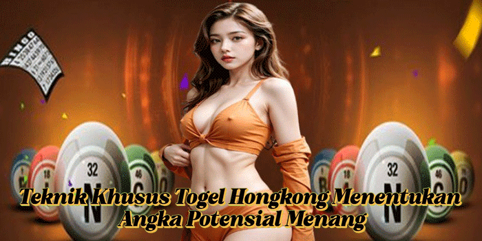 Teknik Khusus Togel Hongkong Menentukan Angka Potensial Menang